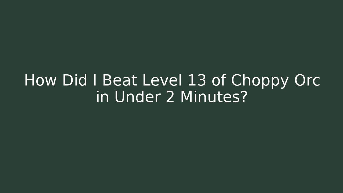 How Did I Beat Level 13 of Choppy Orc in Under 2 Minutes?