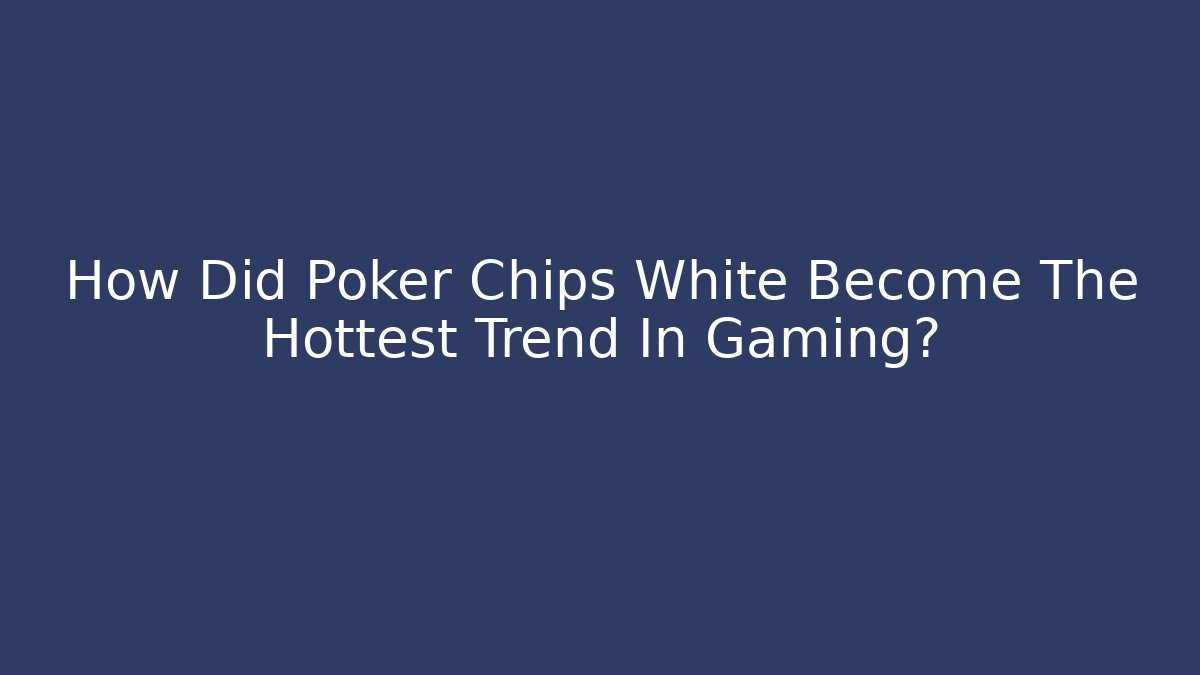 How Did Poker Chips White Become The Hottest Trend In Gaming?