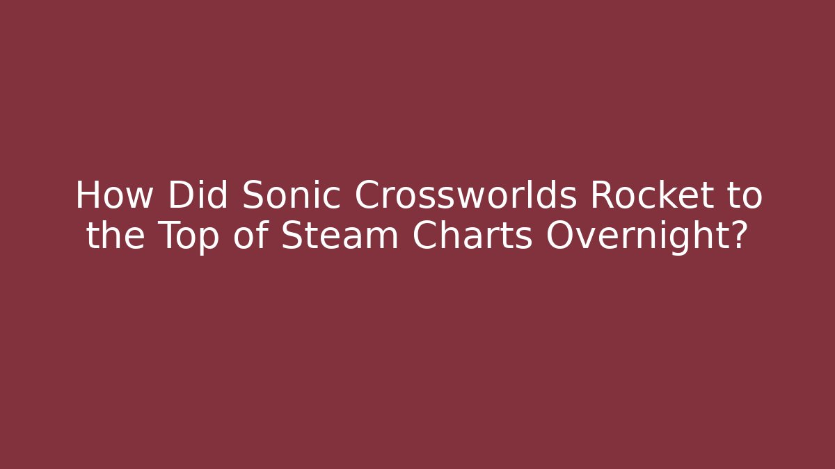 How Did Sonic Crossworlds Rocket to the Top of Steam Charts Overnight?