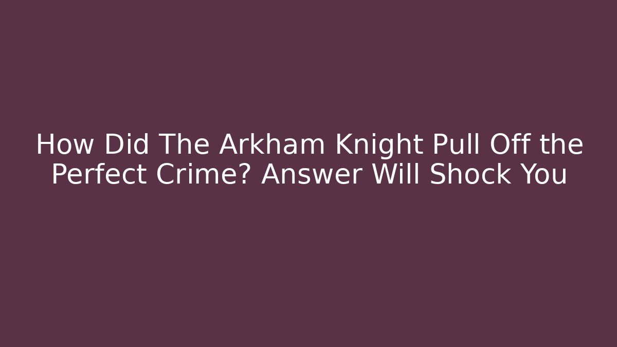 How Did The Arkham Knight Pull Off the Perfect Crime? Answer Will Shock You