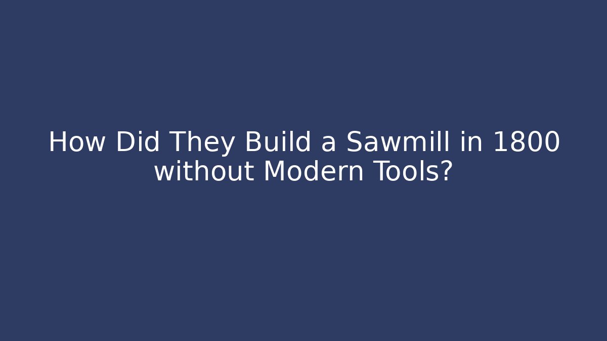 How Did They Build a Sawmill in 1800 without Modern Tools?