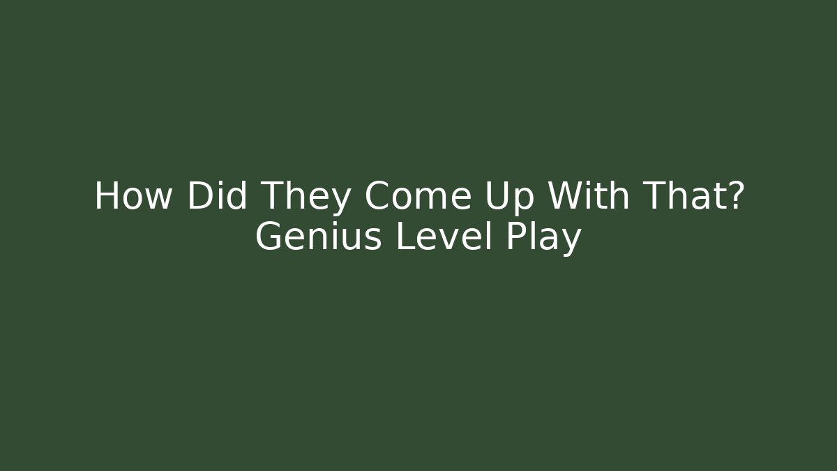 How Did They Come Up With That? Genius Level Play