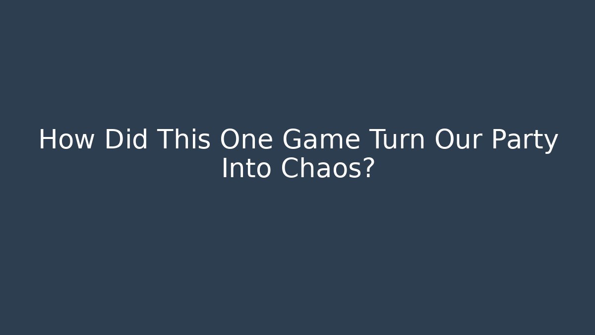 How Did This One Game Turn Our Party Into Chaos?