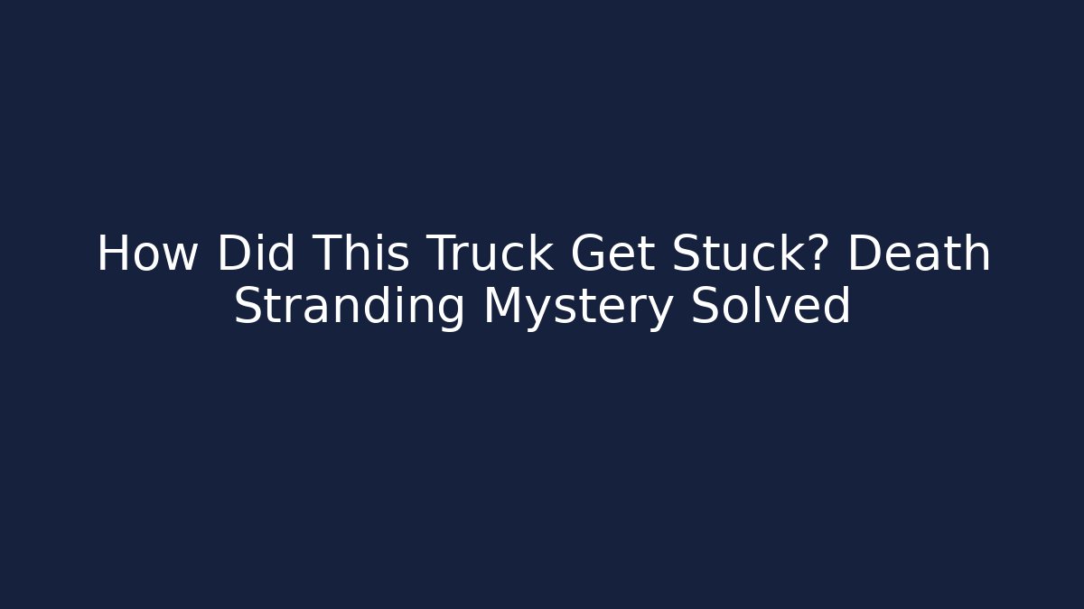 How Did This Truck Get Stuck? Death Stranding Mystery Solved