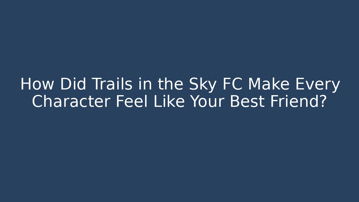 How Did Trails in the Sky FC Make Every Character Feel Like Your Best Friend?