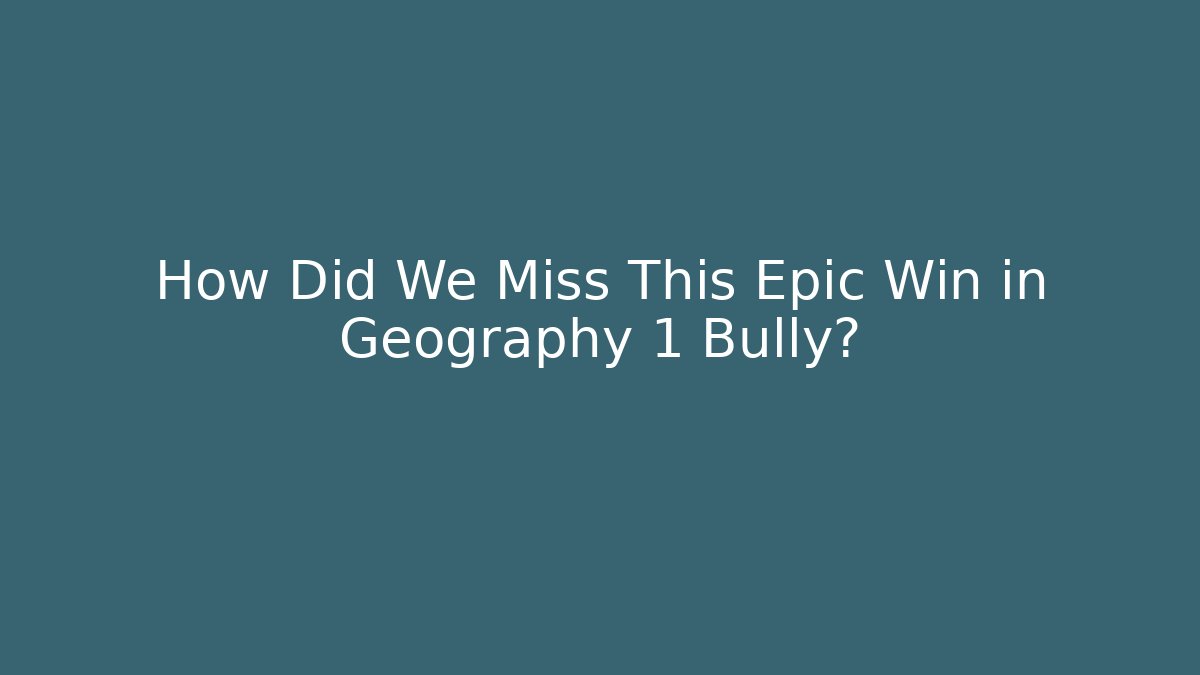 How Did We Miss This Epic Win in Geography 1 Bully?