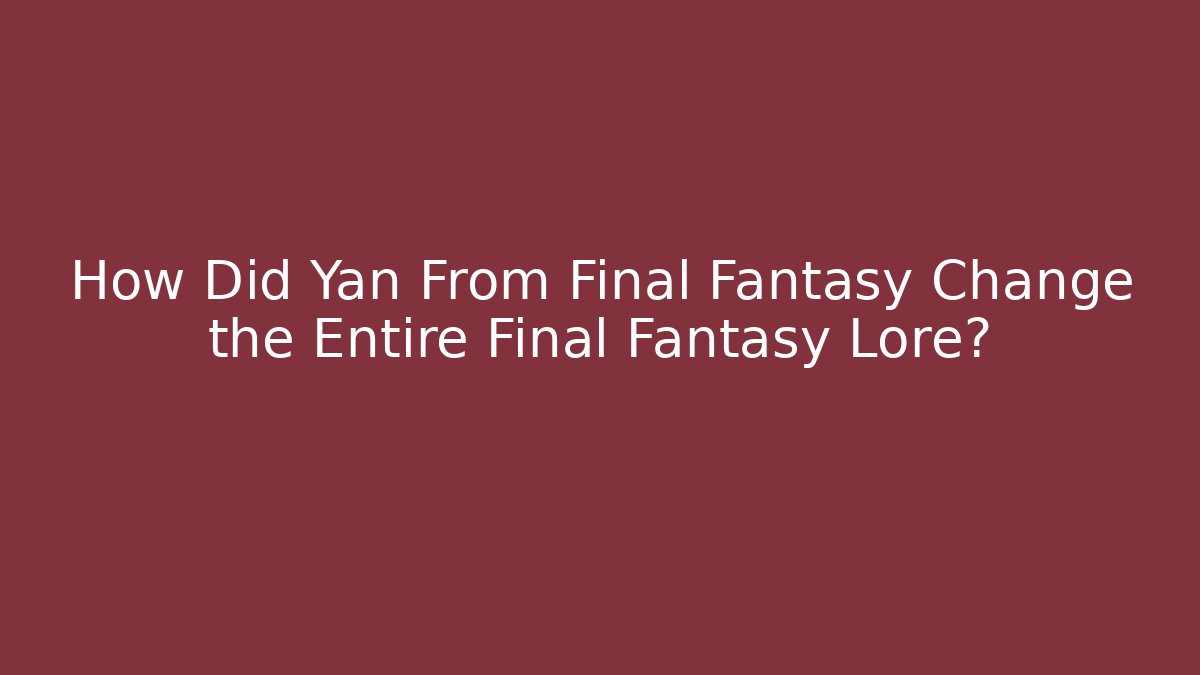 How Did Yan From Final Fantasy Change the Entire Final Fantasy Lore?