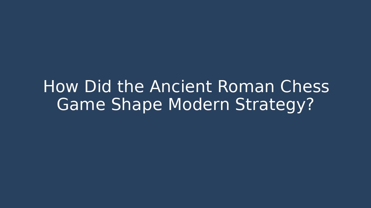 How Did the Ancient Roman Chess Game Shape Modern Strategy?