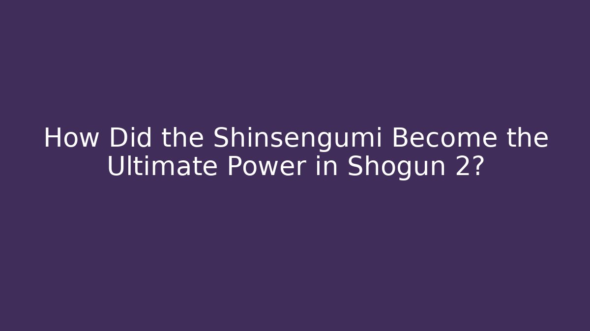 How Did the Shinsengumi Become the Ultimate Power in Shogun 2?