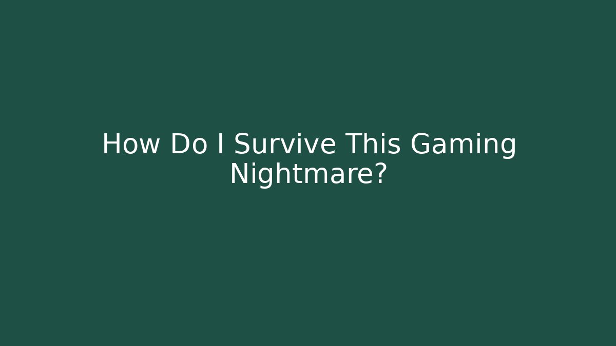 How Do I Survive This Gaming Nightmare?