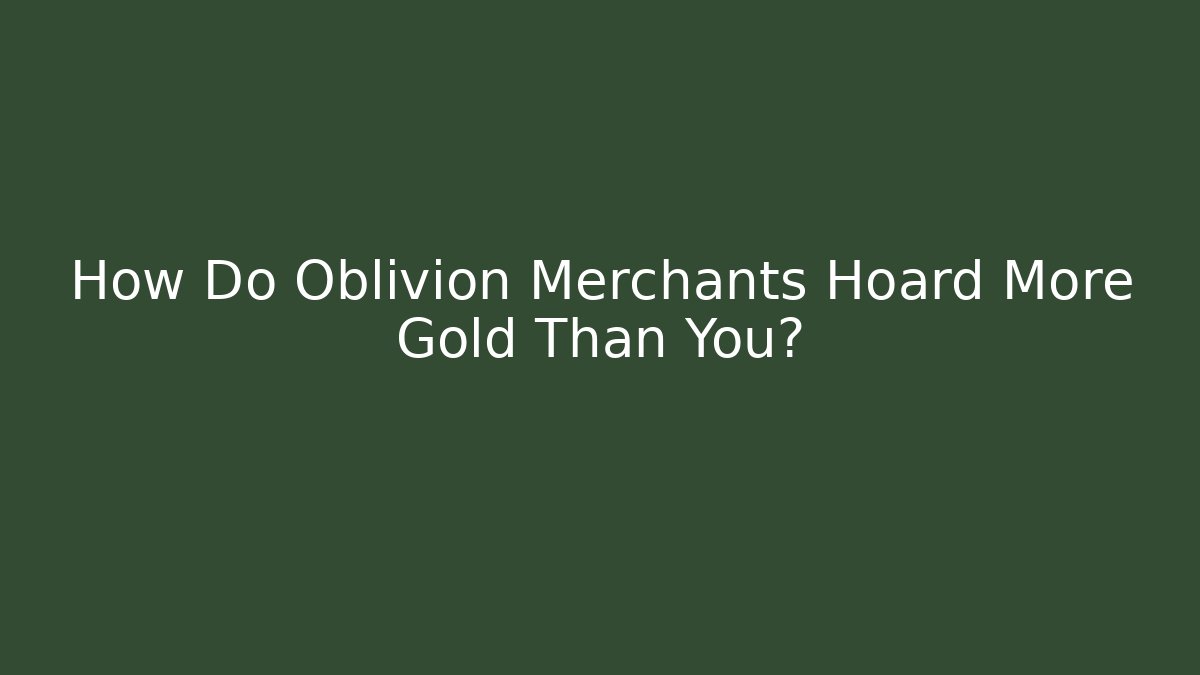 How Do Oblivion Merchants Hoard More Gold Than You?