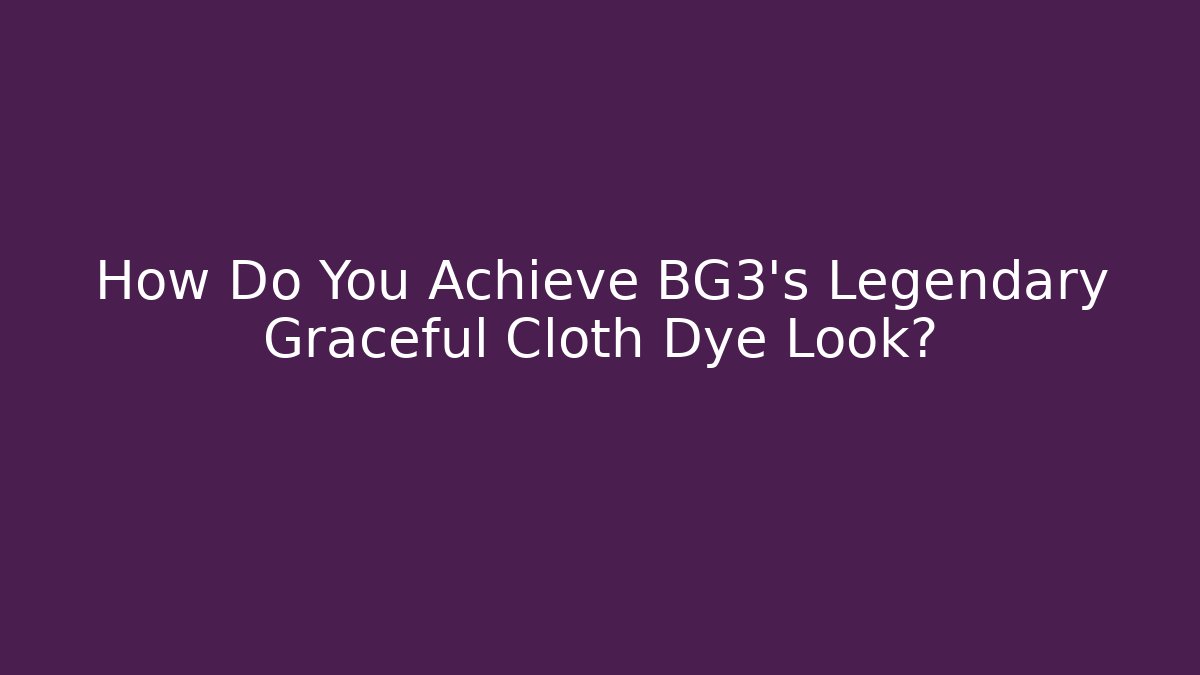 How Do You Achieve BG3's Legendary Graceful Cloth Dye Look?