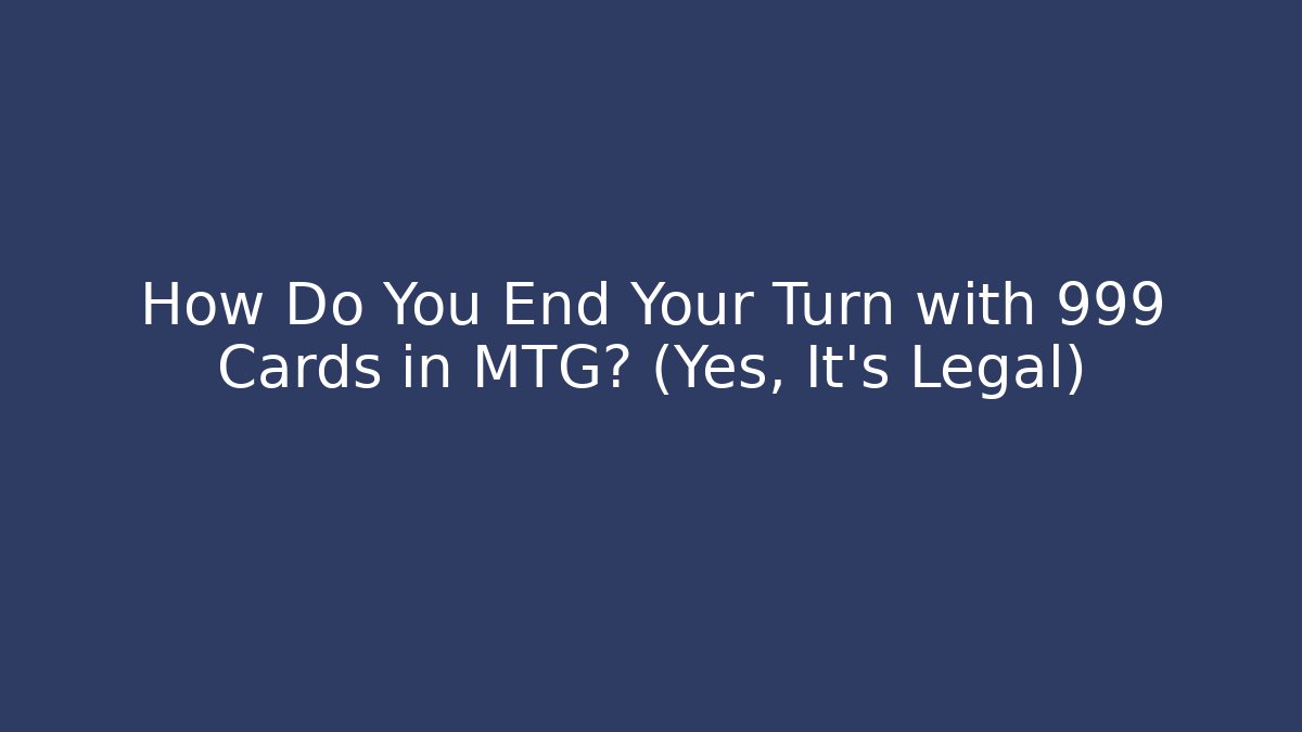 How Do You End Your Turn with 999 Cards in MTG? (Yes, It’s Legal)