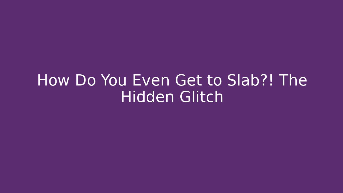 How Do You Even Get to Slab?! The Hidden Glitch