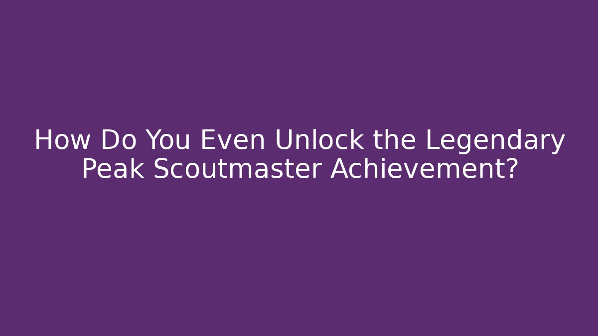 How Do You Even Unlock the Legendary Peak Scoutmaster Achievement?