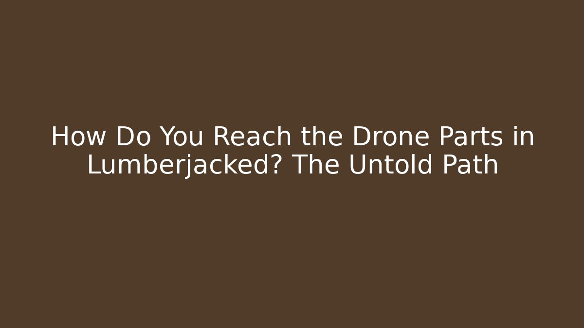 How Do You Reach the Drone Parts in Lumberjacked? The Untold Path