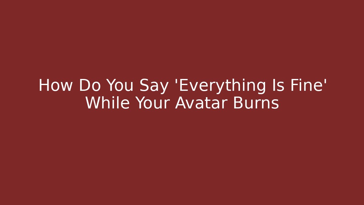 How Do You Say 'Everything Is Fine' While Your Avatar Burns
