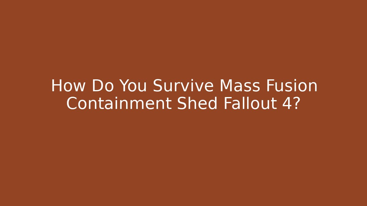 How Do You Survive Mass Fusion Containment Shed Fallout 4?