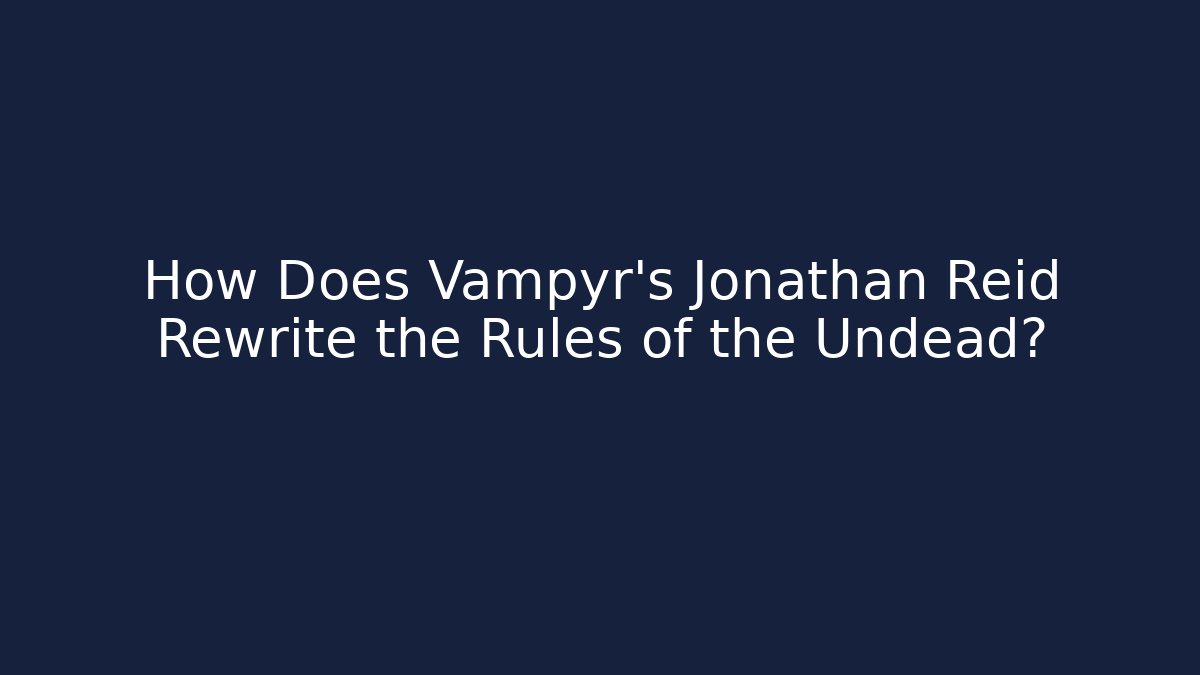 How Does Vampyr's Jonathan Reid Rewrite the Rules of the Undead?