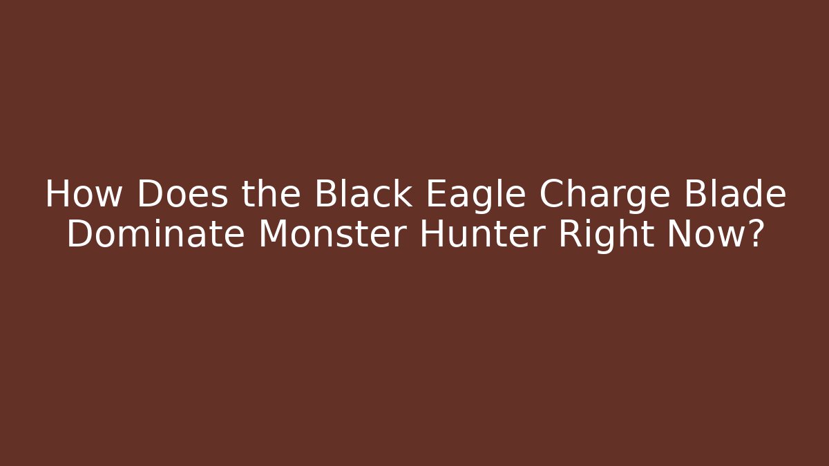 How Does the Black Eagle Charge Blade Dominate Monster Hunter Right Now?