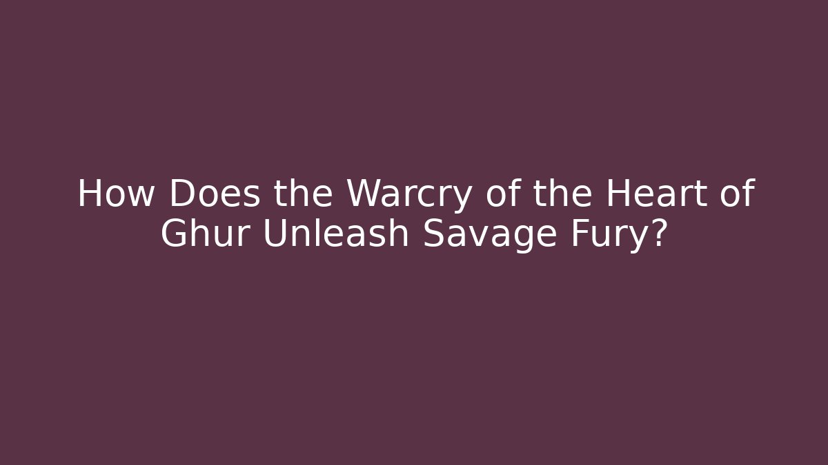 How Does the Warcry of the Heart of Ghur Unleash Savage Fury?