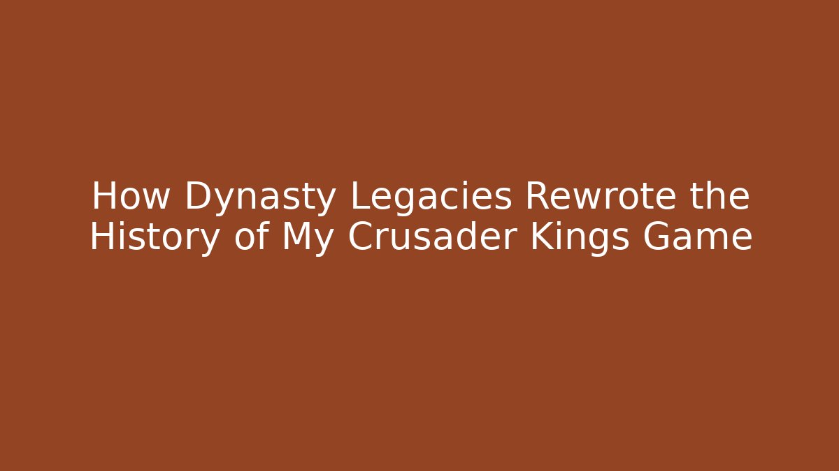 How Dynasty Legacies Rewrote the History of My Crusader Kings Game