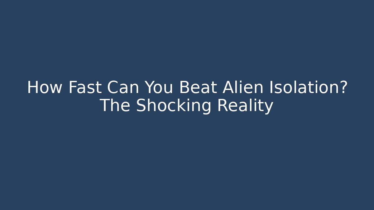 How Fast Can You Beat Alien Isolation? The Shocking Reality - Create More Assets