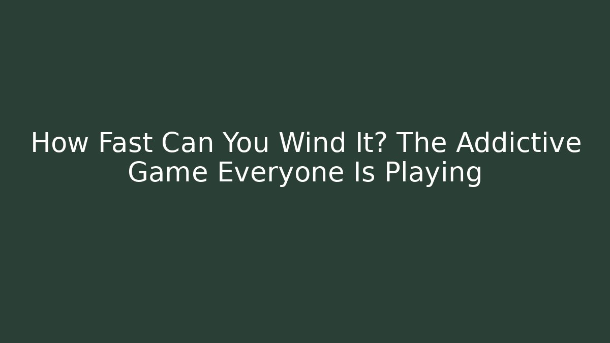 How Fast Can You Wind It? The Addictive Game Everyone Is Playing