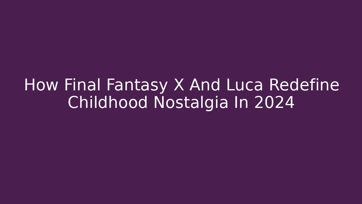 How Final Fantasy X And Luca Redefine Childhood Nostalgia In 2024