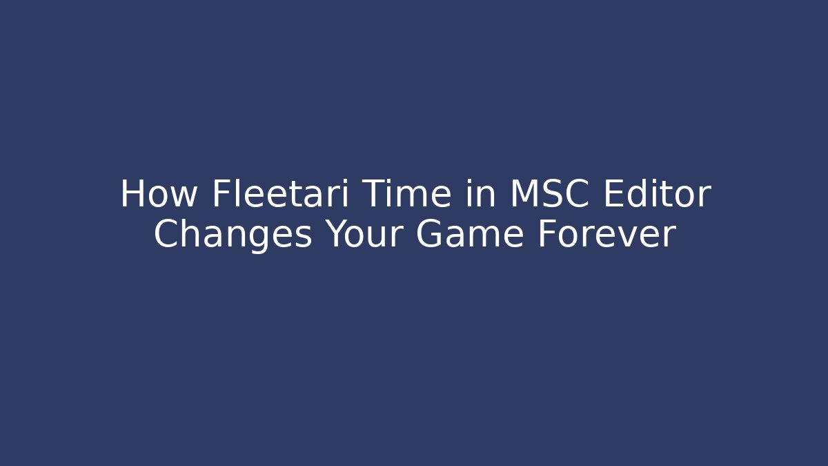 How Fleetari Time in MSC Editor Changes Your Game Forever - Create More Assets