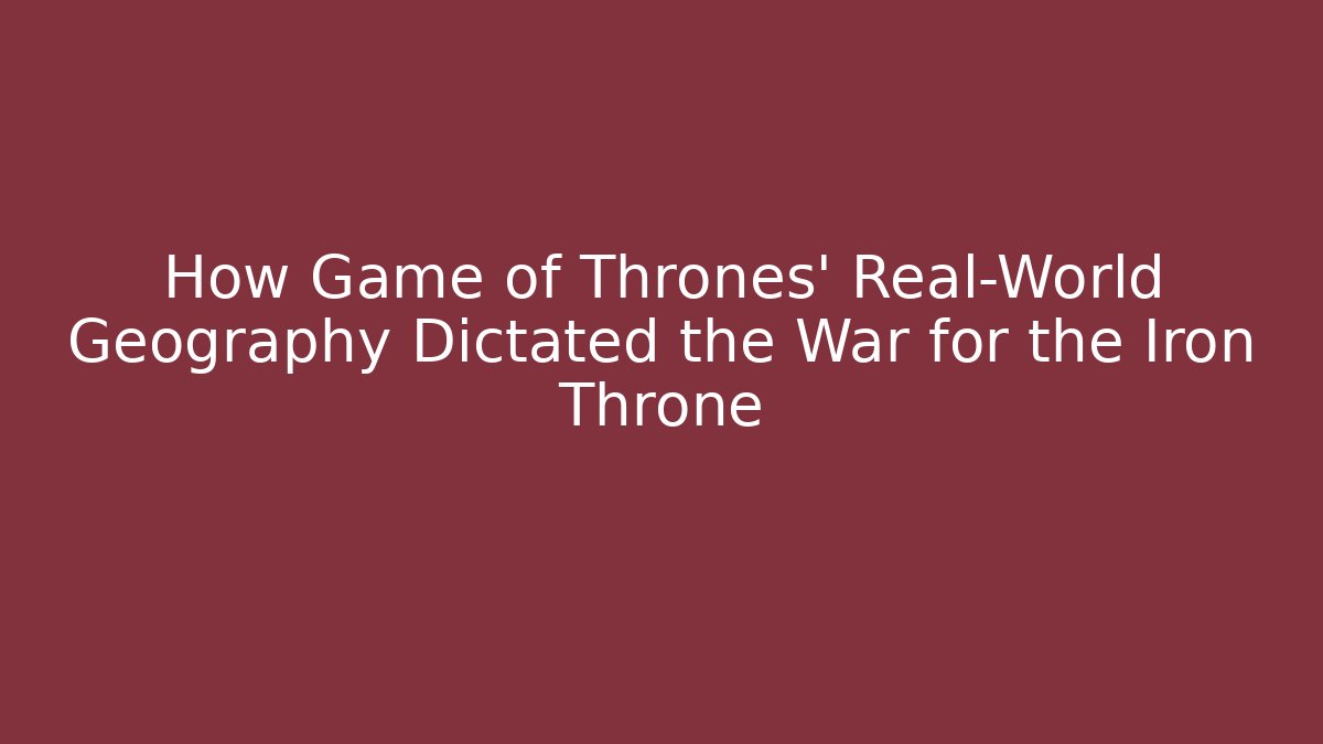How Game of Thrones’ Real-World Geography Dictated the War for the Iron Throne
