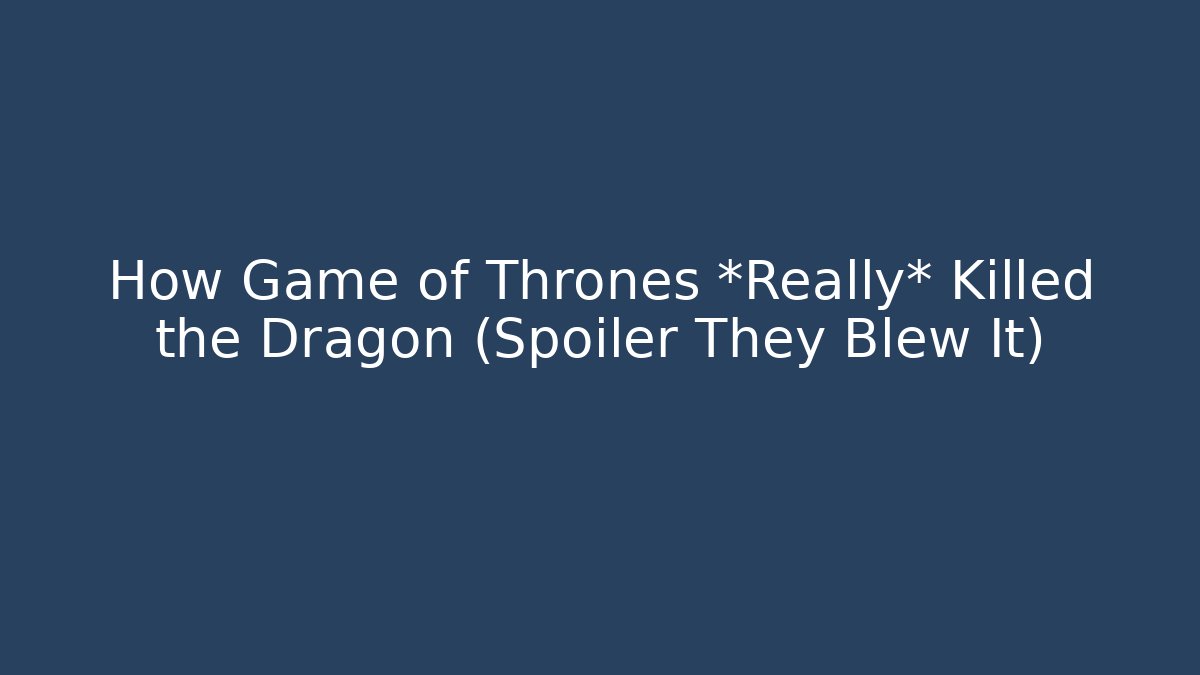 How Game of Thrones *Really* Killed the Dragon (Spoiler They Blew It)