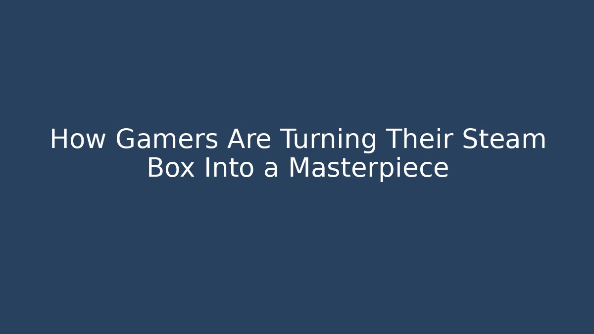 How Gamers Are Turning Their Steam Box Into a Masterpiece