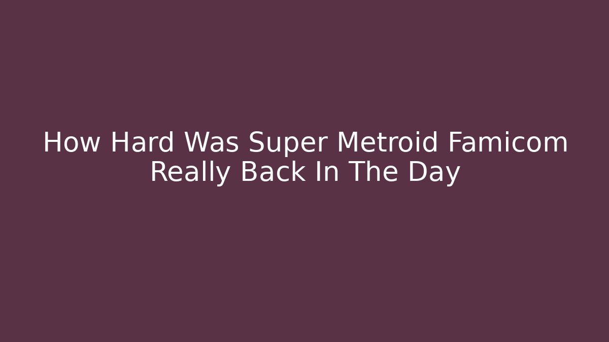 How Hard Was Super Metroid Famicom Really Back In The Day