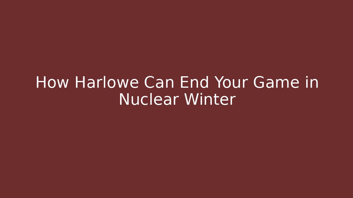 How Harlowe Can End Your Game in Nuclear Winter