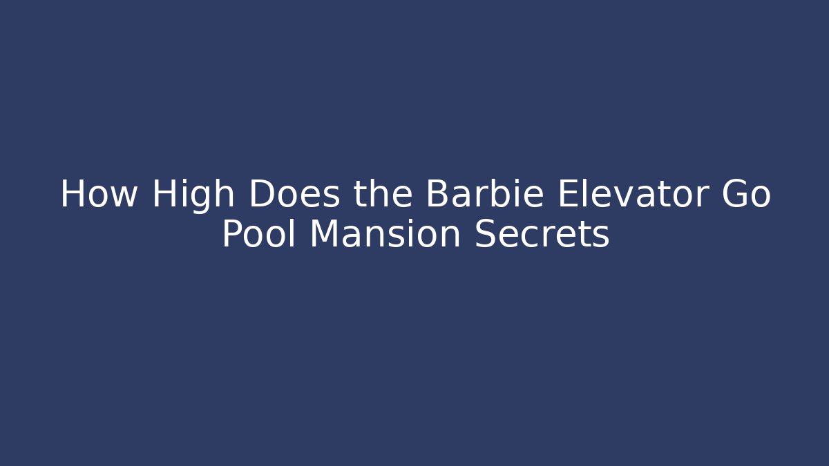 How High Does the Barbie Elevator Go Pool Mansion Secrets