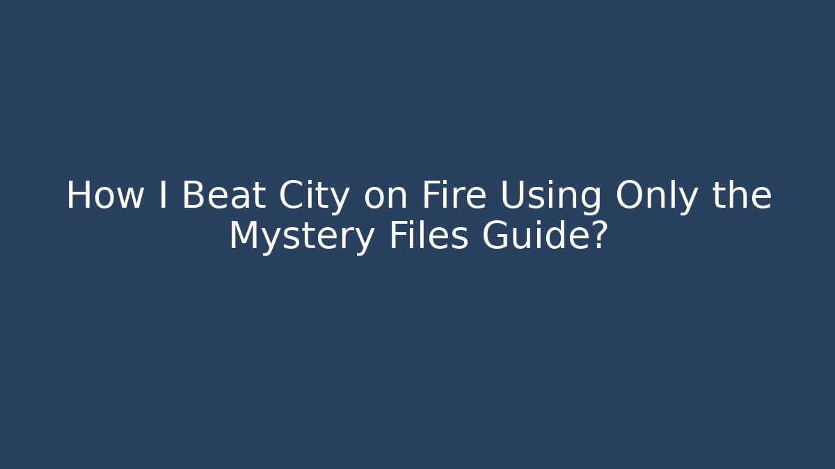 How I Beat City on Fire Using Only the Mystery Files Guide?