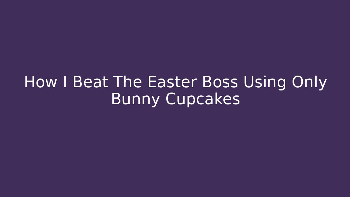 How I Beat The Easter Boss Using Only Bunny Cupcakes