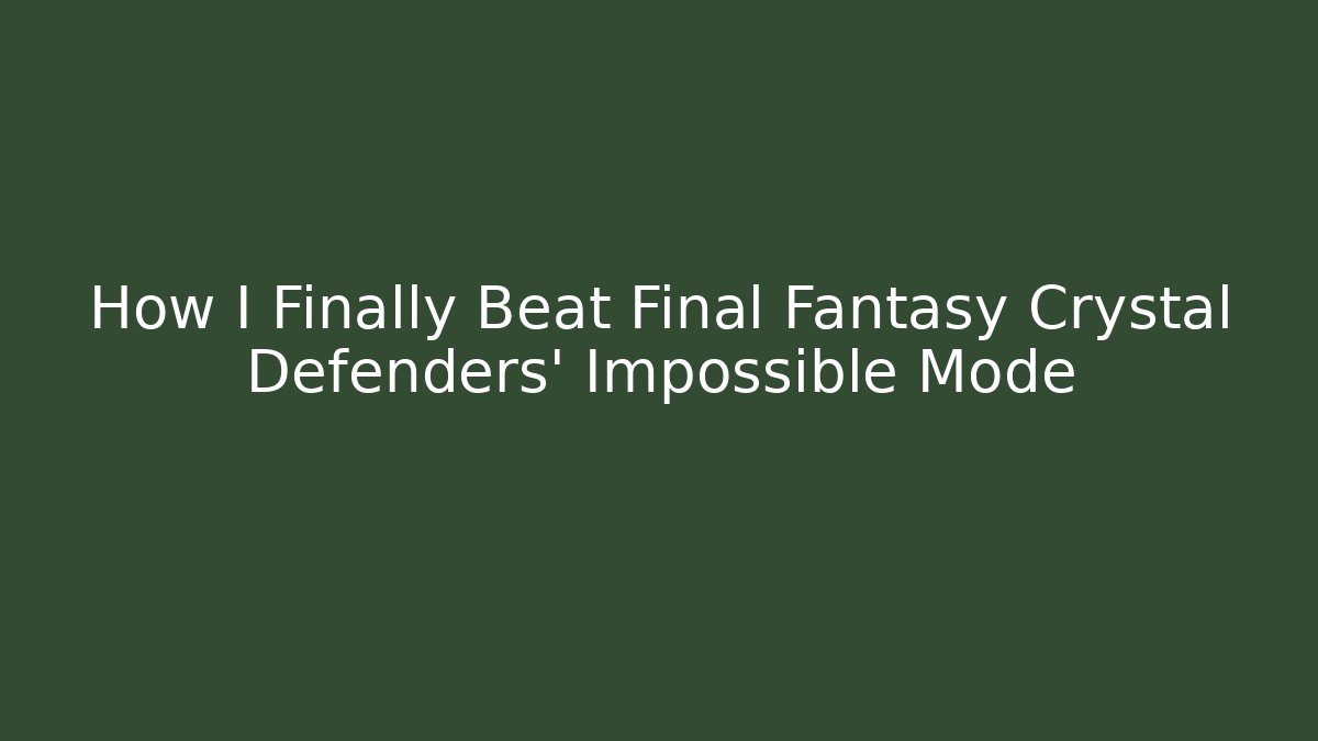 How I Finally Beat Final Fantasy Crystal Defenders' Impossible Mode