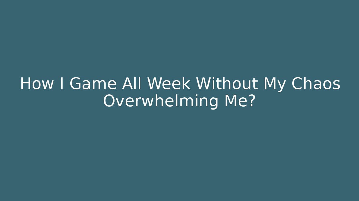 How I Game All Week Without My Chaos Overwhelming Me?