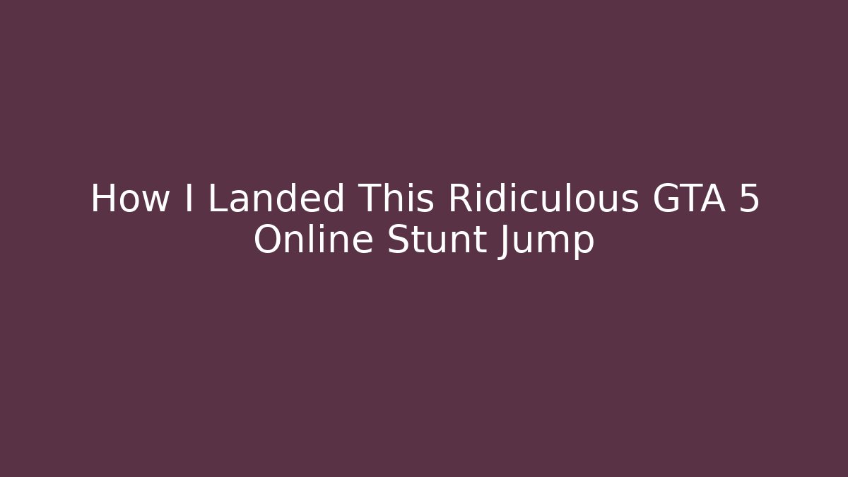 How I Landed This Ridiculous GTA 5 Online Stunt Jump