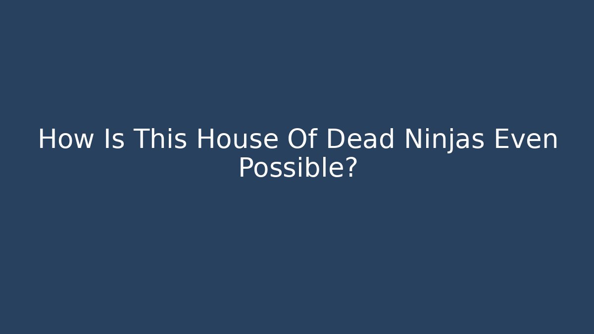 How Is This House Of Dead Ninjas Even Possible?