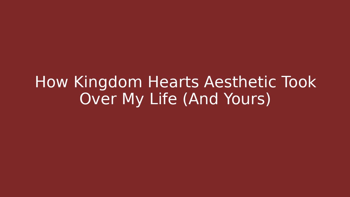 How Kingdom Hearts Aesthetic Took Over My Life (And Yours)