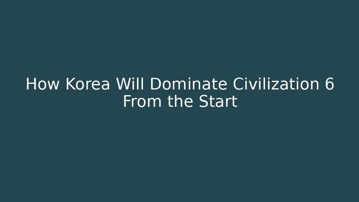 How Korea Will Dominate Civilization 6 From the Start