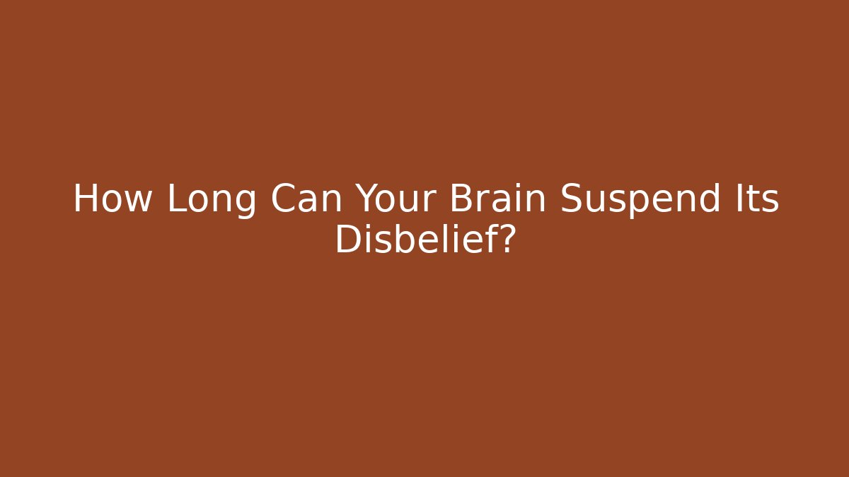 How Long Can Your Brain Suspend Its Disbelief?