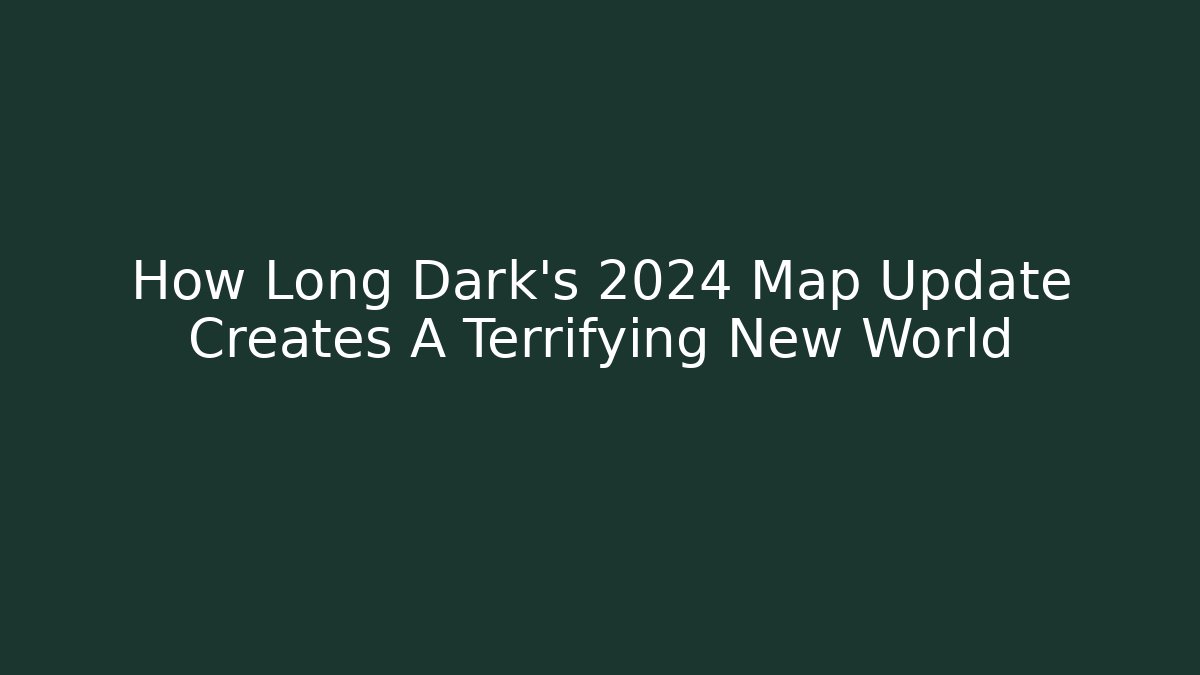 How Long Dark's 2024 Map Update Creates A Terrifying New World - Create More Assets