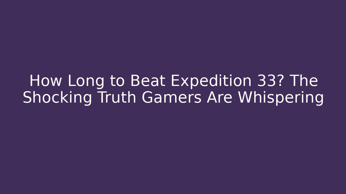 How Long to Beat Expedition 33? The Shocking Truth Gamers Are Whispering