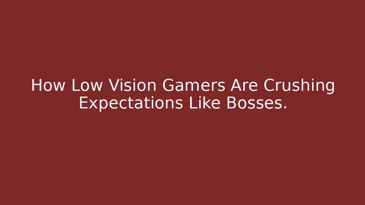 How Low Vision Gamers Are Crushing Expectations Like Bosses.