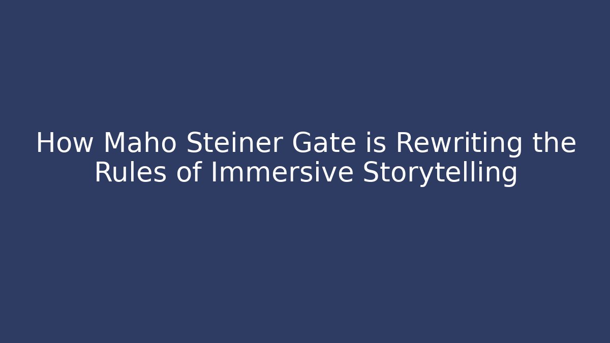 How Maho Steiner Gate is Rewriting the Rules of Immersive Storytelling