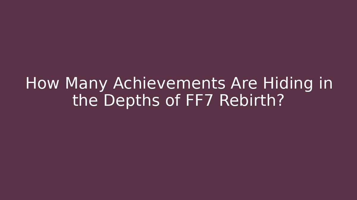 How Many Achievements Are Hiding in the Depths of FF7 Rebirth?